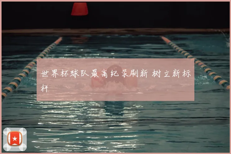 世界杯球队最高纪录刷新 树立新标杆