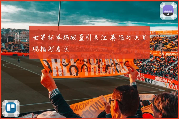 世界杯单场较量引关注 赛场对决呈现精彩看点