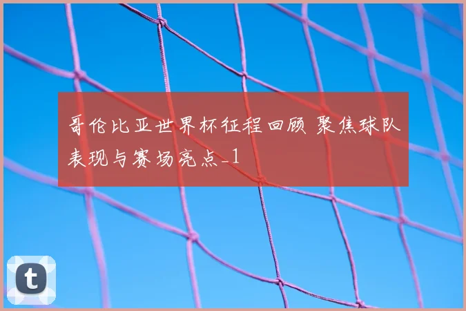 哥伦比亚世界杯征程回顾 聚焦球队表现与赛场亮点_1
