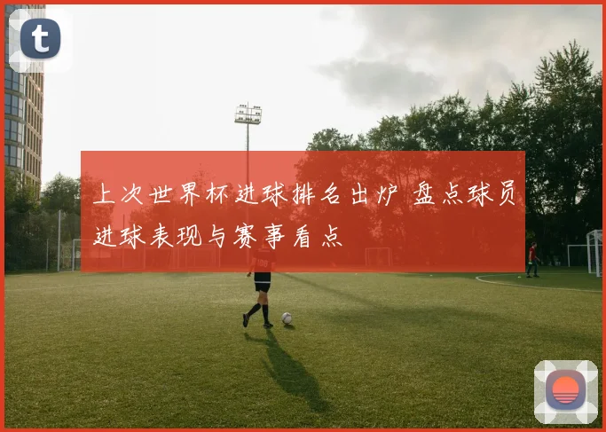 上次世界杯进球排名出炉 盘点球员进球表现与赛事看点