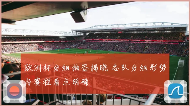 欧洲杯分组抽签揭晓 各队分组形势与赛程看点明确