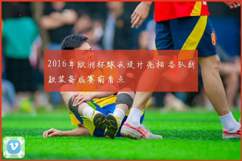 2016年欧洲杯球衣设计亮相 各队新款装备成赛前看点