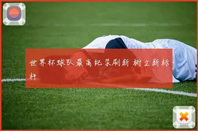 世界杯球队最高纪录刷新 树立新标杆