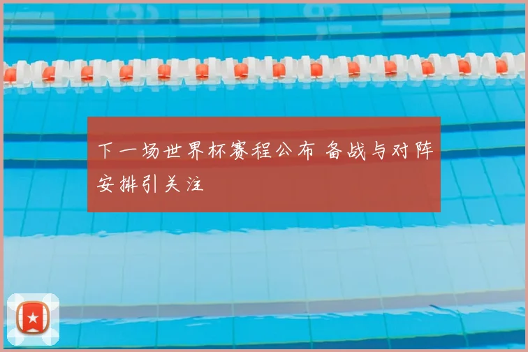 下一场世界杯赛程公布 备战与对阵安排引关注