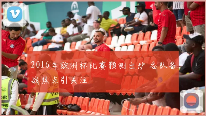2016年欧洲杯比赛预测出炉 各队备战焦点引关注