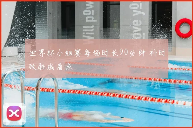 世界杯小组赛每场时长90分钟 补时致胜成看点