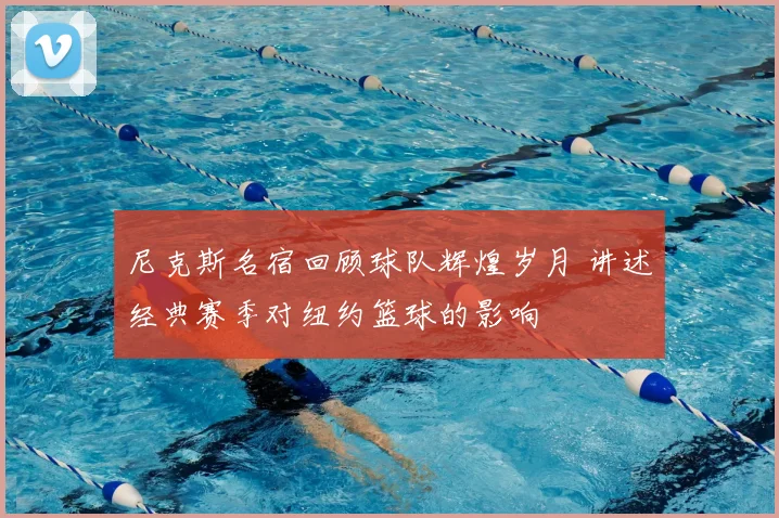 尼克斯名宿回顾球队辉煌岁月 讲述经典赛季对纽约篮球的影响