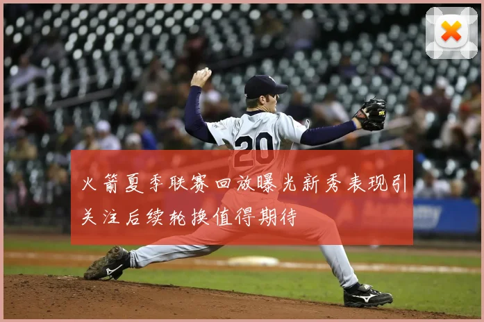 火箭夏季联赛回放曝光新秀表现引关注后续轮换值得期待