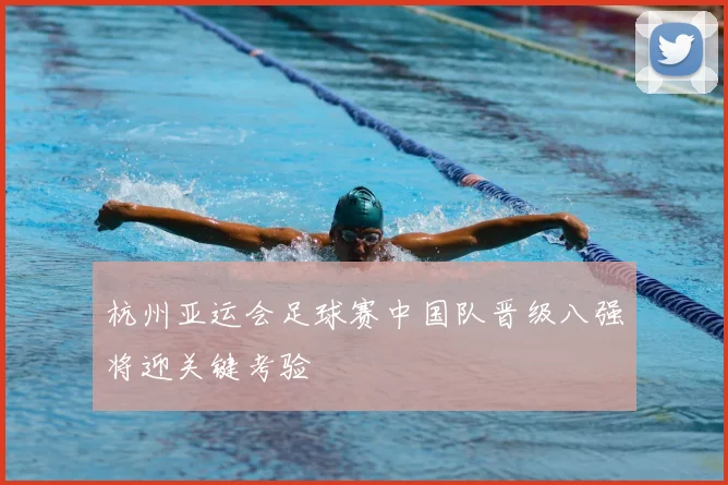 杭州亚运会足球赛中国队晋级八强将迎关键考验