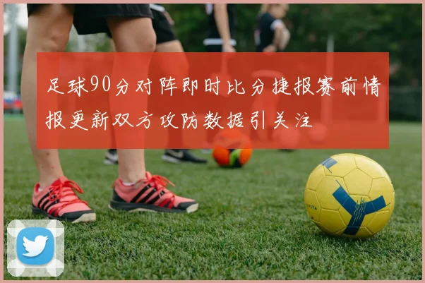 足球90分对阵即时比分捷报赛前情报更新双方攻防数据引关注