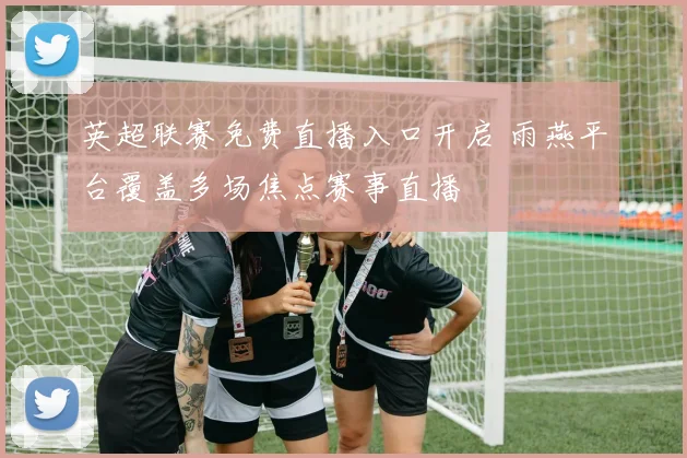 英超联赛免费直播入口开启 雨燕平台覆盖多场焦点赛事直播