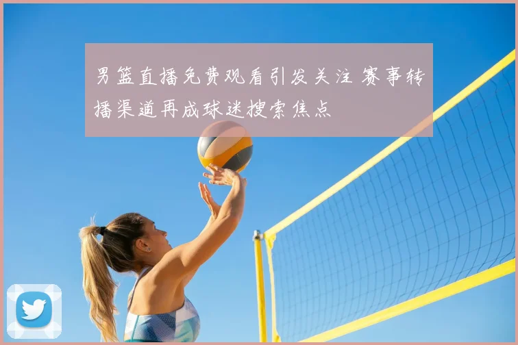 男篮直播免费观看引发关注 赛事转播渠道再成球迷搜索焦点