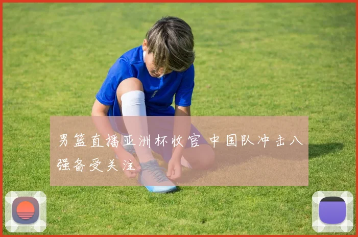 男篮直播亚洲杯收官 中国队冲击八强备受关注