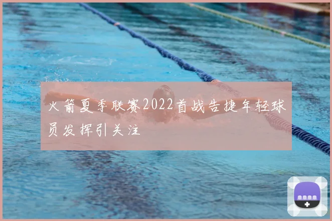 火箭夏季联赛2022首战告捷年轻球员发挥引关注
