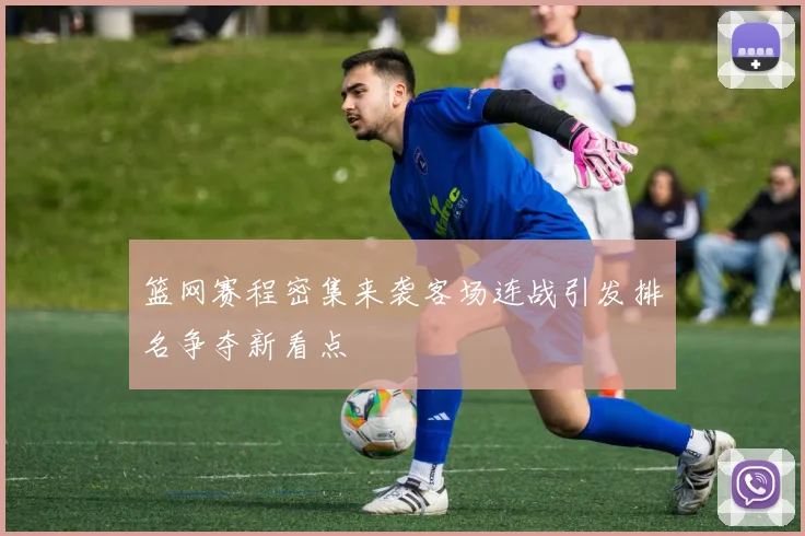 篮网赛程密集来袭客场连战引发排名争夺新看点