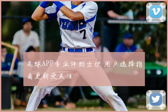 足球APP专业评测出炉 用户选择指南更新受关注