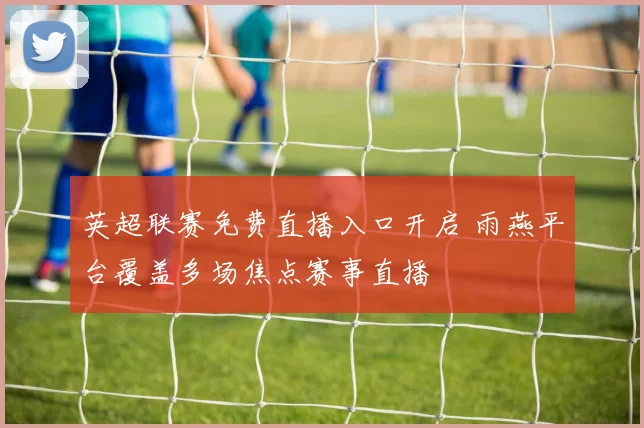 英超联赛免费直播入口开启 雨燕平台覆盖多场焦点赛事直播